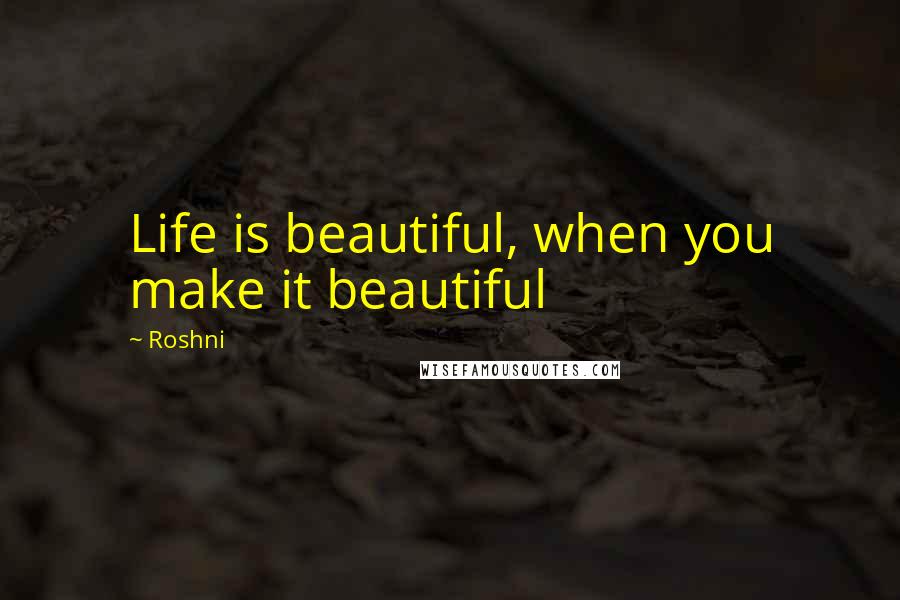 Roshni Quotes: Life is beautiful, when you make it beautiful