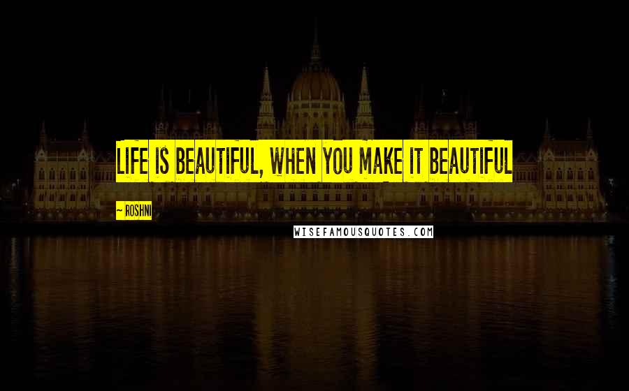 Roshni Quotes: Life is beautiful, when you make it beautiful