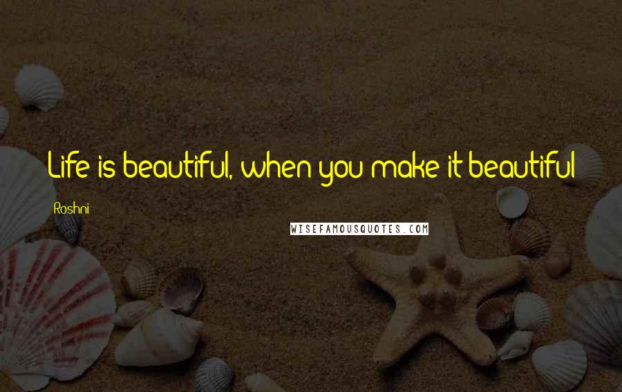 Roshni Quotes: Life is beautiful, when you make it beautiful