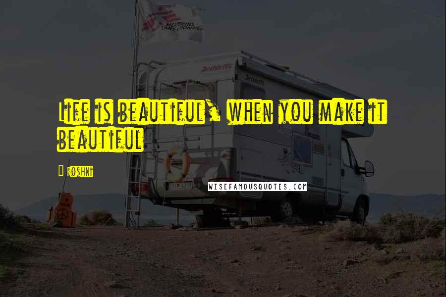 Roshni Quotes: Life is beautiful, when you make it beautiful