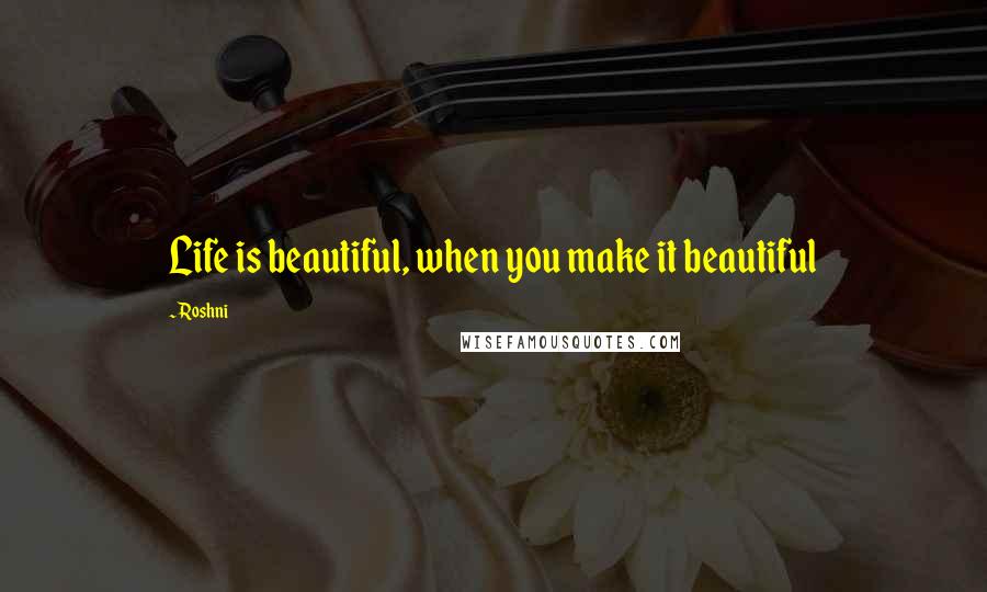 Roshni Quotes: Life is beautiful, when you make it beautiful