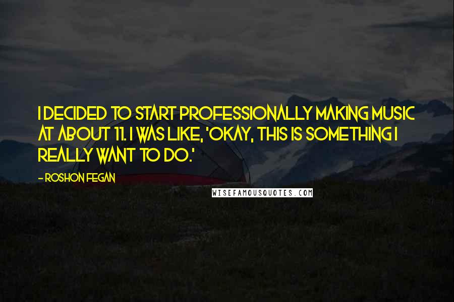 Roshon Fegan Quotes: I decided to start professionally making music at about 11. I was like, 'Okay, this is something I really want to do.'