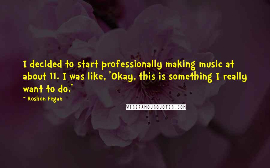 Roshon Fegan Quotes: I decided to start professionally making music at about 11. I was like, 'Okay, this is something I really want to do.'