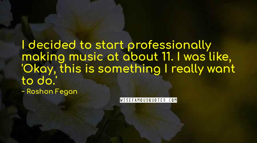 Roshon Fegan Quotes: I decided to start professionally making music at about 11. I was like, 'Okay, this is something I really want to do.'