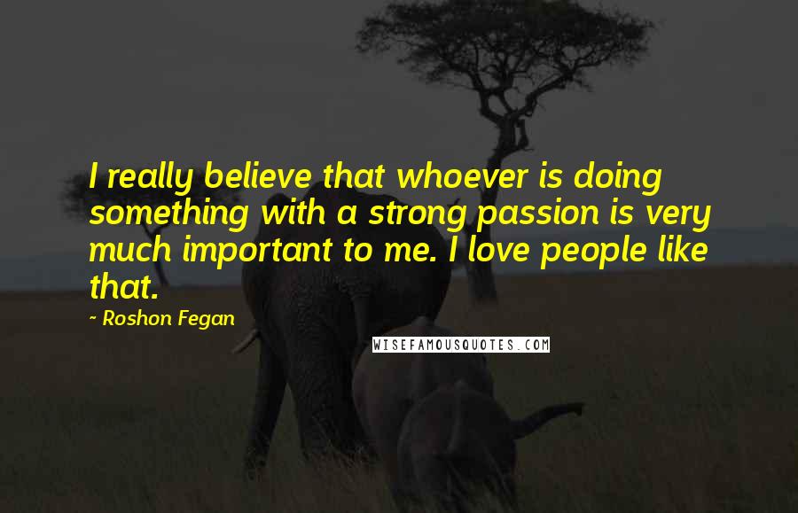 Roshon Fegan Quotes: I really believe that whoever is doing something with a strong passion is very much important to me. I love people like that.