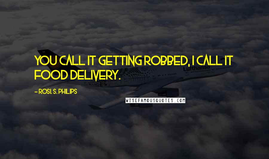 Rosi. S. Philips Quotes: You call it getting robbed, I call it food delivery.