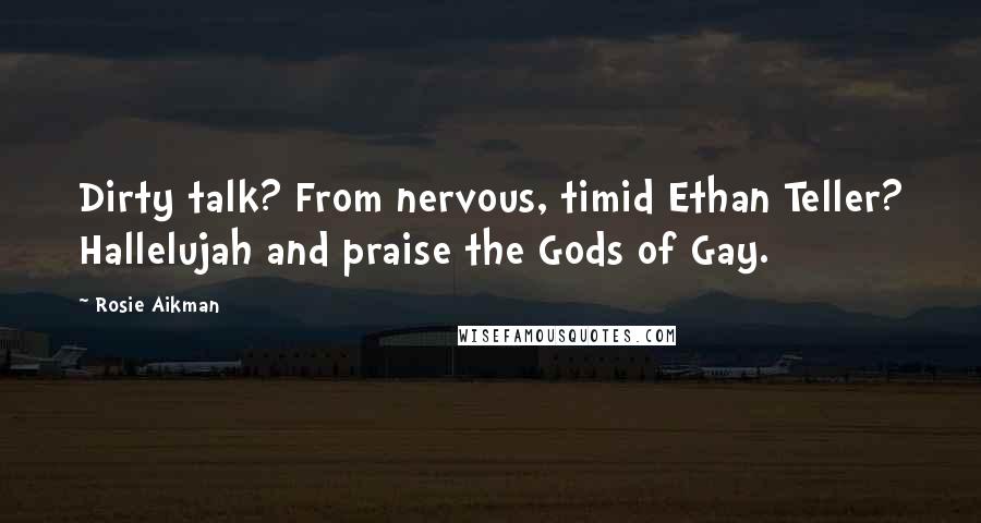 Rosie Aikman Quotes: Dirty talk? From nervous, timid Ethan Teller? Hallelujah and praise the Gods of Gay.