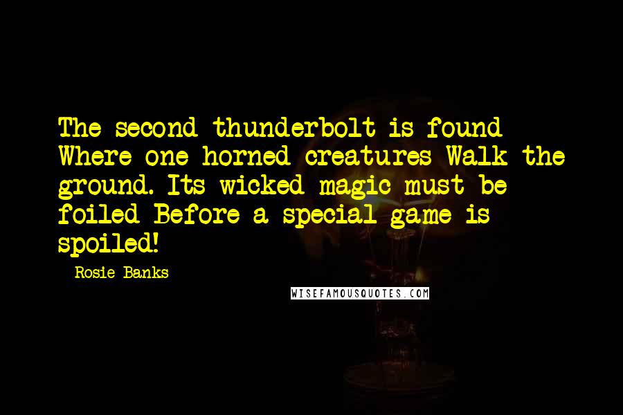 Rosie Banks Quotes: The second thunderbolt is found Where one-horned creatures Walk the ground. Its wicked magic must be foiled Before a special game is spoiled!