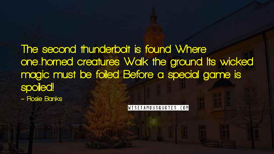 Rosie Banks Quotes: The second thunderbolt is found Where one-horned creatures Walk the ground. Its wicked magic must be foiled Before a special game is spoiled!