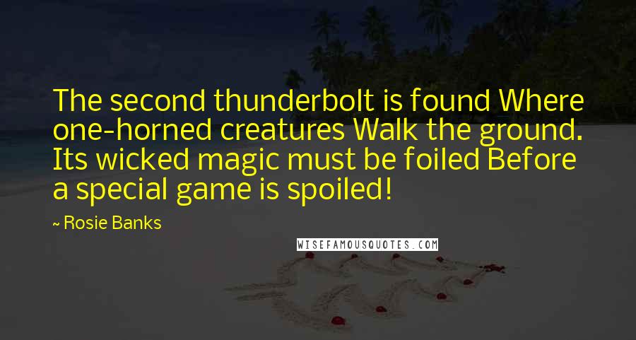 Rosie Banks Quotes: The second thunderbolt is found Where one-horned creatures Walk the ground. Its wicked magic must be foiled Before a special game is spoiled!