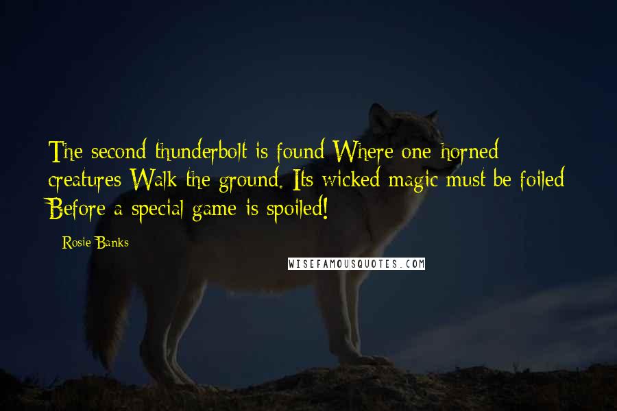 Rosie Banks Quotes: The second thunderbolt is found Where one-horned creatures Walk the ground. Its wicked magic must be foiled Before a special game is spoiled!