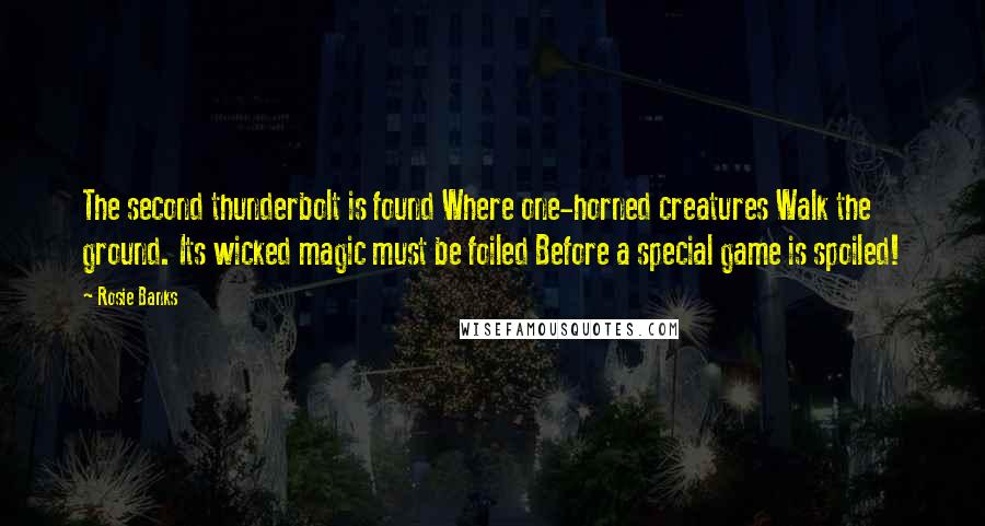 Rosie Banks Quotes: The second thunderbolt is found Where one-horned creatures Walk the ground. Its wicked magic must be foiled Before a special game is spoiled!