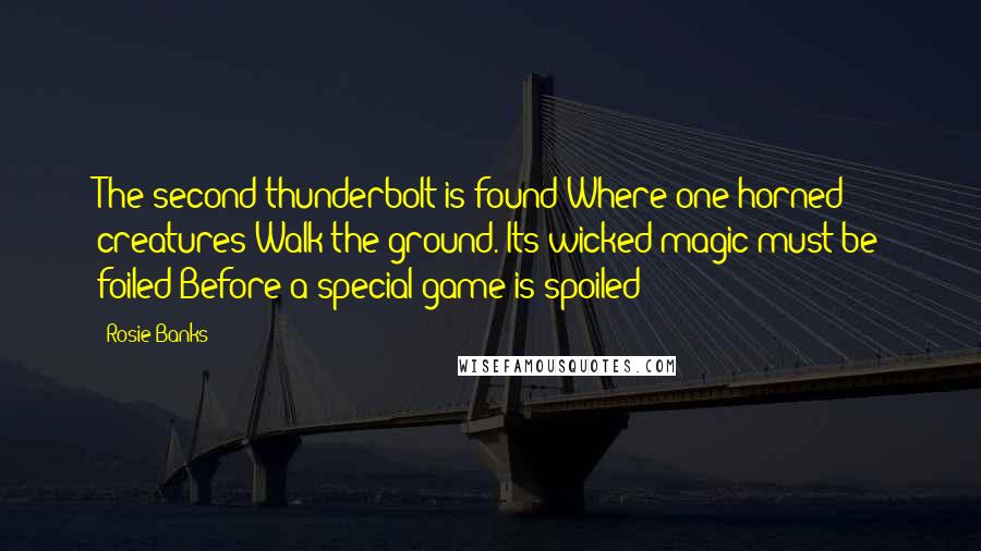 Rosie Banks Quotes: The second thunderbolt is found Where one-horned creatures Walk the ground. Its wicked magic must be foiled Before a special game is spoiled!