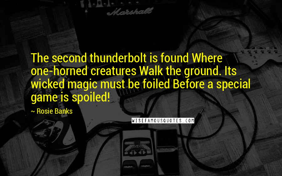 Rosie Banks Quotes: The second thunderbolt is found Where one-horned creatures Walk the ground. Its wicked magic must be foiled Before a special game is spoiled!