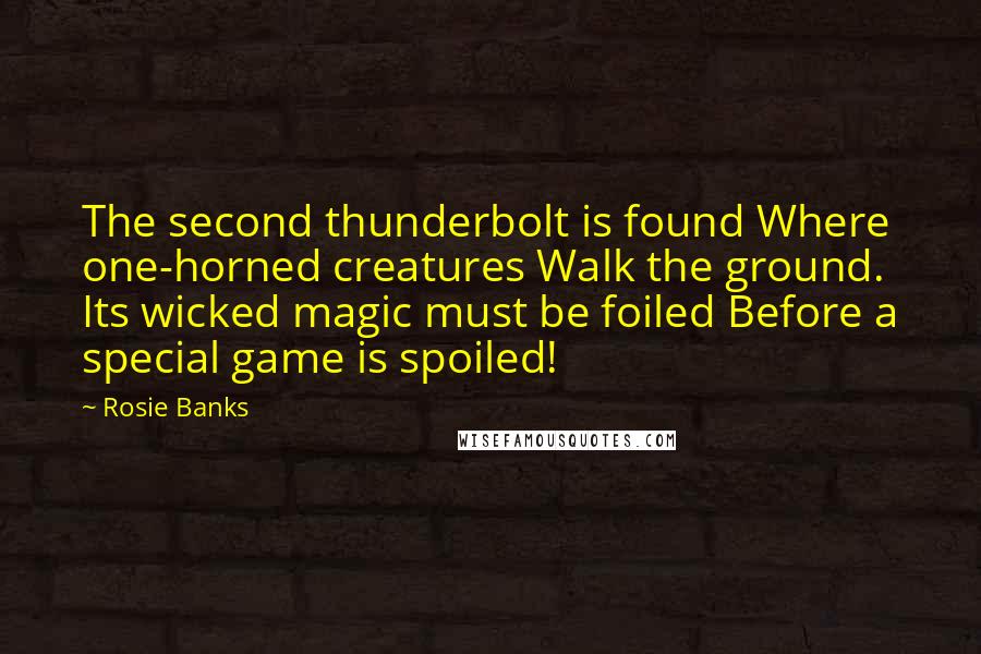 Rosie Banks Quotes: The second thunderbolt is found Where one-horned creatures Walk the ground. Its wicked magic must be foiled Before a special game is spoiled!