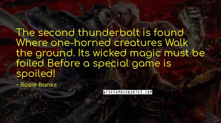 Rosie Banks Quotes: The second thunderbolt is found Where one-horned creatures Walk the ground. Its wicked magic must be foiled Before a special game is spoiled!