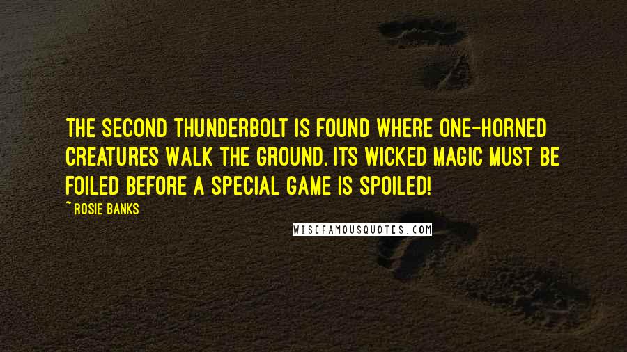 Rosie Banks Quotes: The second thunderbolt is found Where one-horned creatures Walk the ground. Its wicked magic must be foiled Before a special game is spoiled!