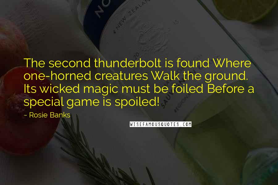 Rosie Banks Quotes: The second thunderbolt is found Where one-horned creatures Walk the ground. Its wicked magic must be foiled Before a special game is spoiled!