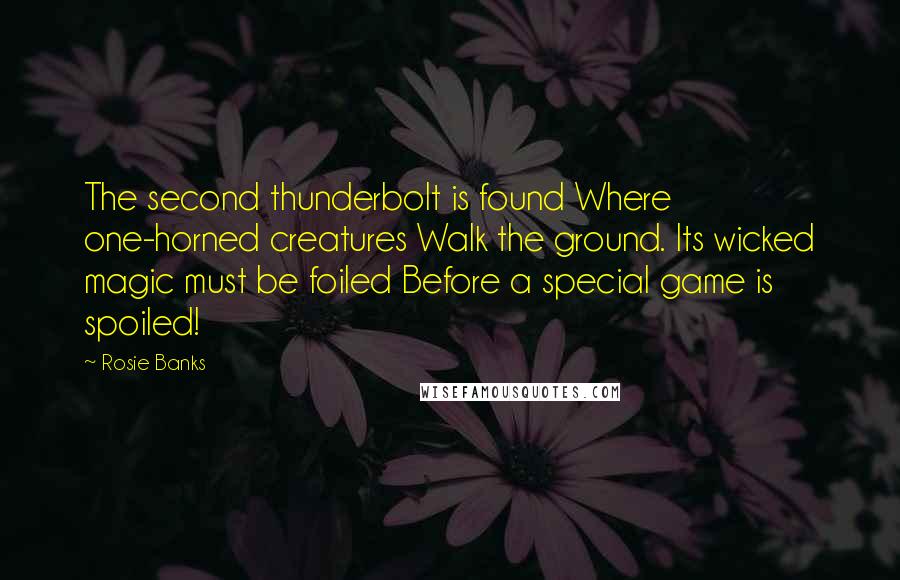 Rosie Banks Quotes: The second thunderbolt is found Where one-horned creatures Walk the ground. Its wicked magic must be foiled Before a special game is spoiled!