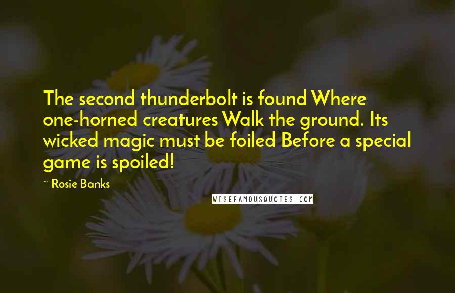 Rosie Banks Quotes: The second thunderbolt is found Where one-horned creatures Walk the ground. Its wicked magic must be foiled Before a special game is spoiled!