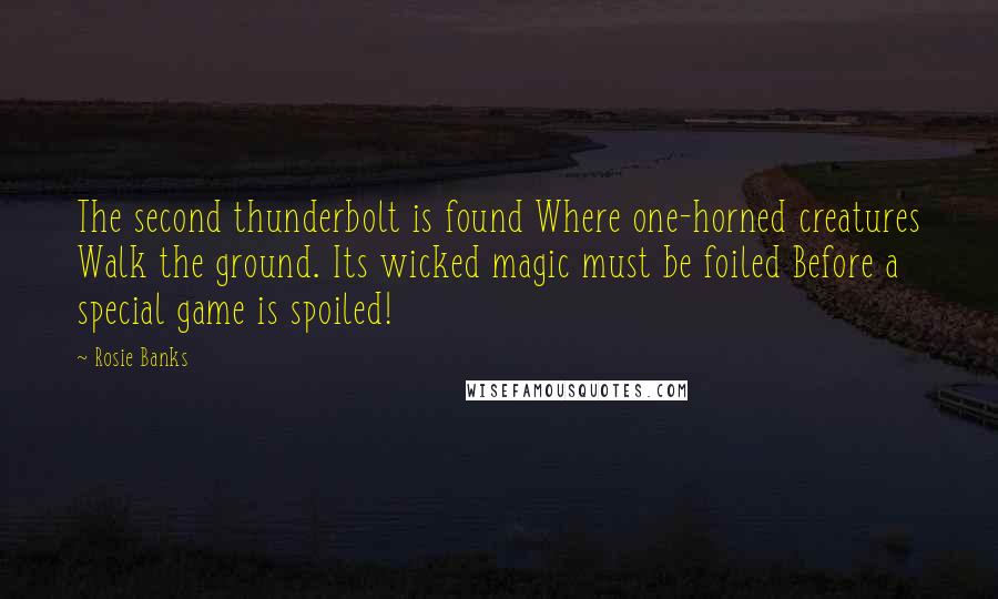 Rosie Banks Quotes: The second thunderbolt is found Where one-horned creatures Walk the ground. Its wicked magic must be foiled Before a special game is spoiled!