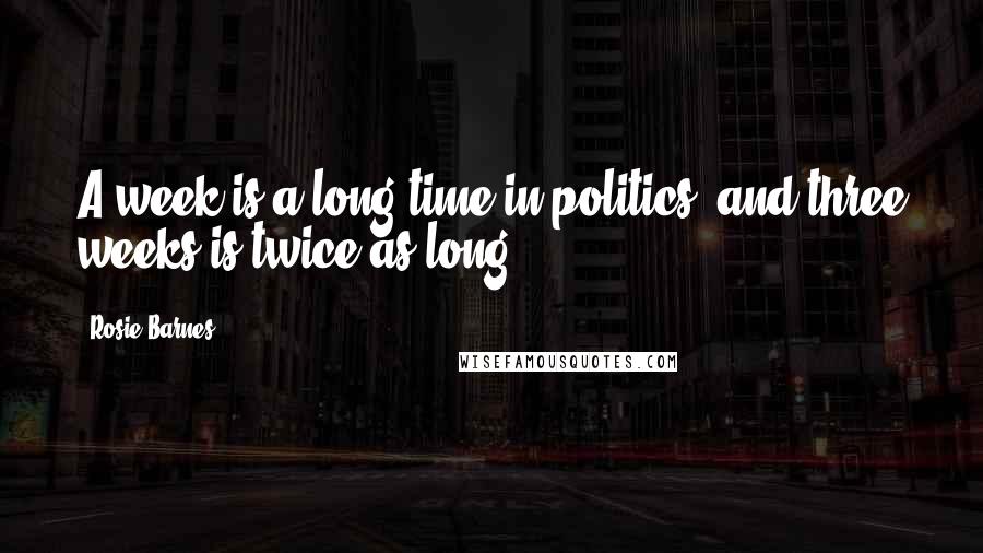 Rosie Barnes Quotes: A week is a long time in politics, and three weeks is twice as long.