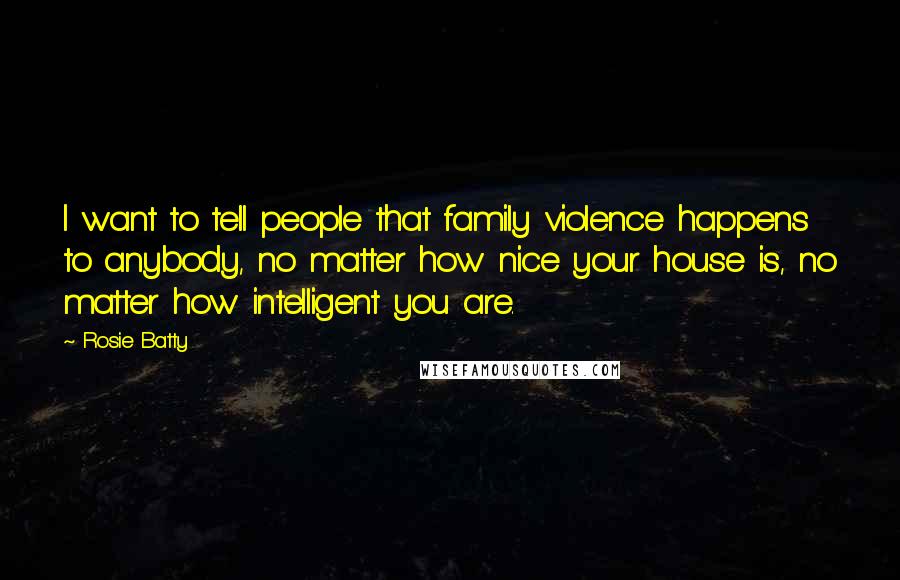 Rosie Batty Quotes: I want to tell people that family violence happens to anybody, no matter how nice your house is, no matter how intelligent you are.