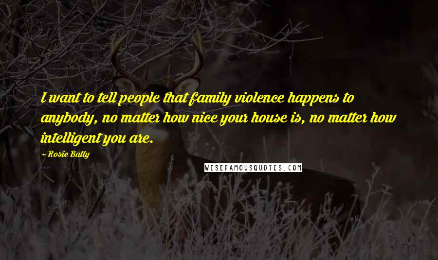 Rosie Batty Quotes: I want to tell people that family violence happens to anybody, no matter how nice your house is, no matter how intelligent you are.
