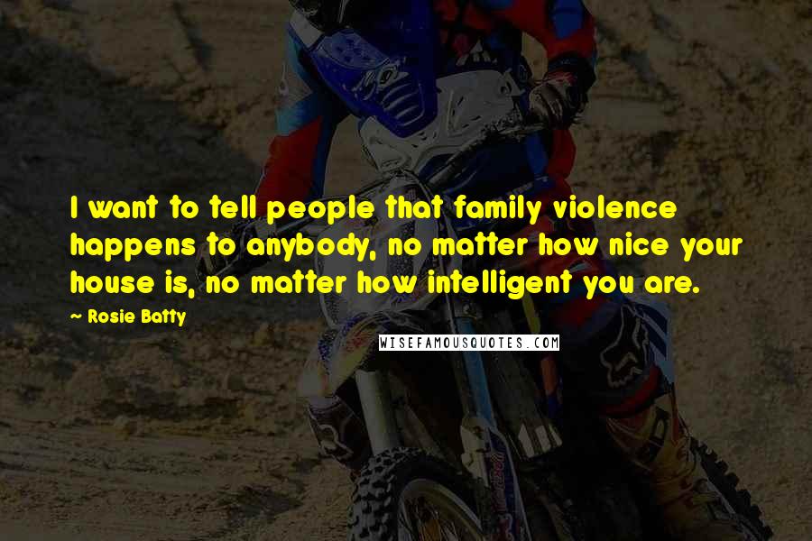 Rosie Batty Quotes: I want to tell people that family violence happens to anybody, no matter how nice your house is, no matter how intelligent you are.