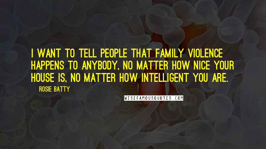 Rosie Batty Quotes: I want to tell people that family violence happens to anybody, no matter how nice your house is, no matter how intelligent you are.