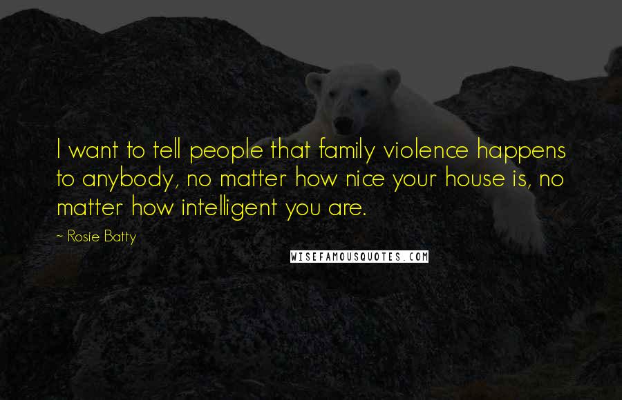 Rosie Batty Quotes: I want to tell people that family violence happens to anybody, no matter how nice your house is, no matter how intelligent you are.