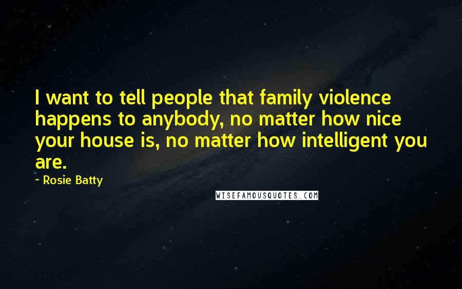 Rosie Batty Quotes: I want to tell people that family violence happens to anybody, no matter how nice your house is, no matter how intelligent you are.
