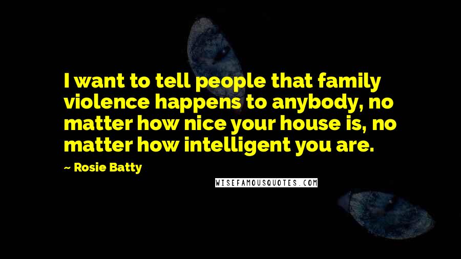Rosie Batty Quotes: I want to tell people that family violence happens to anybody, no matter how nice your house is, no matter how intelligent you are.