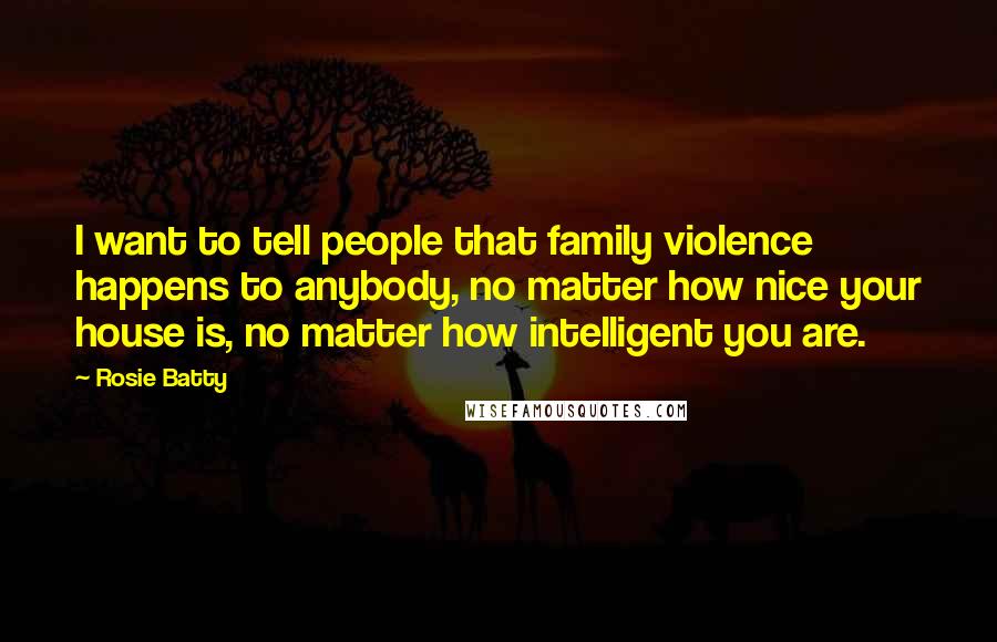 Rosie Batty Quotes: I want to tell people that family violence happens to anybody, no matter how nice your house is, no matter how intelligent you are.