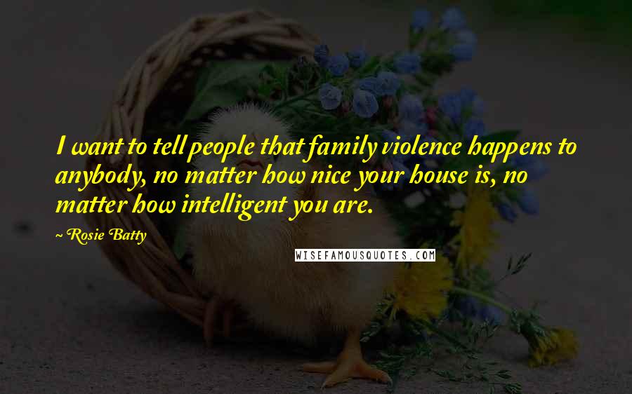 Rosie Batty Quotes: I want to tell people that family violence happens to anybody, no matter how nice your house is, no matter how intelligent you are.