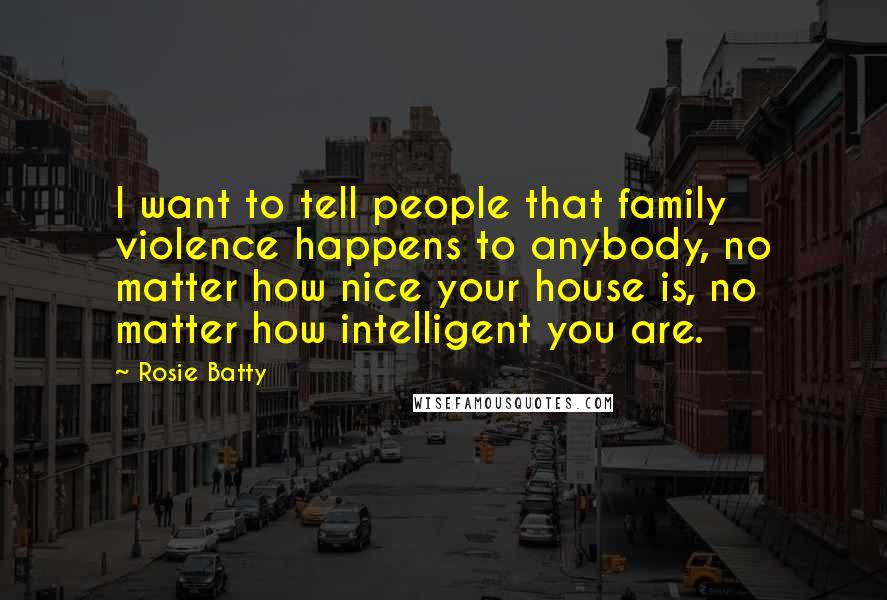 Rosie Batty Quotes: I want to tell people that family violence happens to anybody, no matter how nice your house is, no matter how intelligent you are.