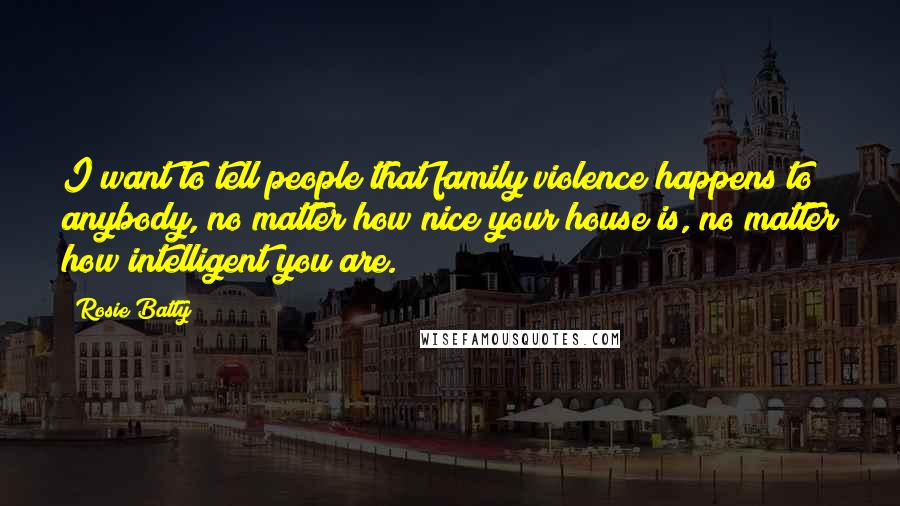 Rosie Batty Quotes: I want to tell people that family violence happens to anybody, no matter how nice your house is, no matter how intelligent you are.