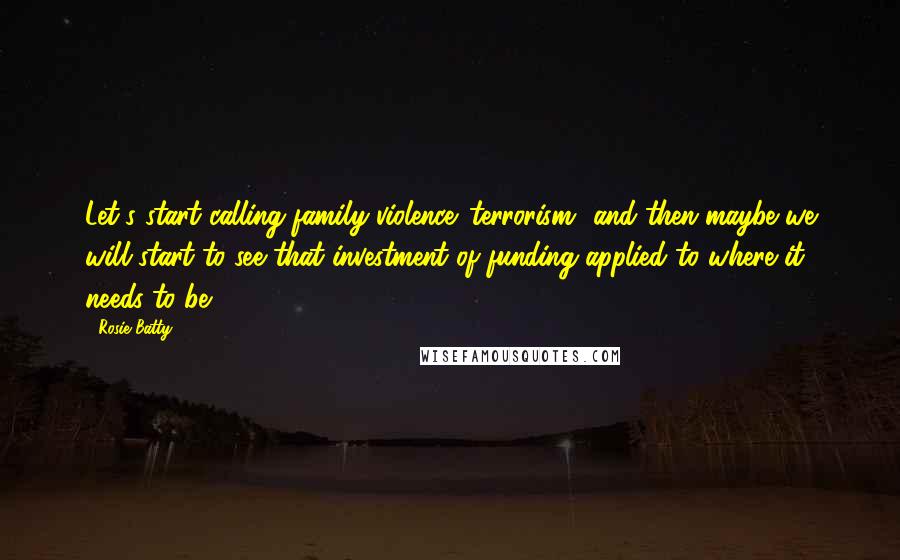 Rosie Batty Quotes: Let's start calling family violence 'terrorism' and then maybe we will start to see that investment of funding applied to where it needs to be.