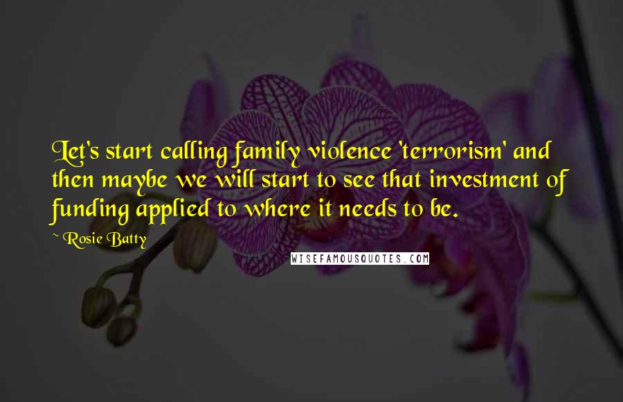 Rosie Batty Quotes: Let's start calling family violence 'terrorism' and then maybe we will start to see that investment of funding applied to where it needs to be.