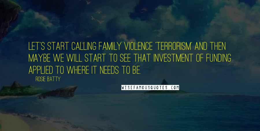 Rosie Batty Quotes: Let's start calling family violence 'terrorism' and then maybe we will start to see that investment of funding applied to where it needs to be.