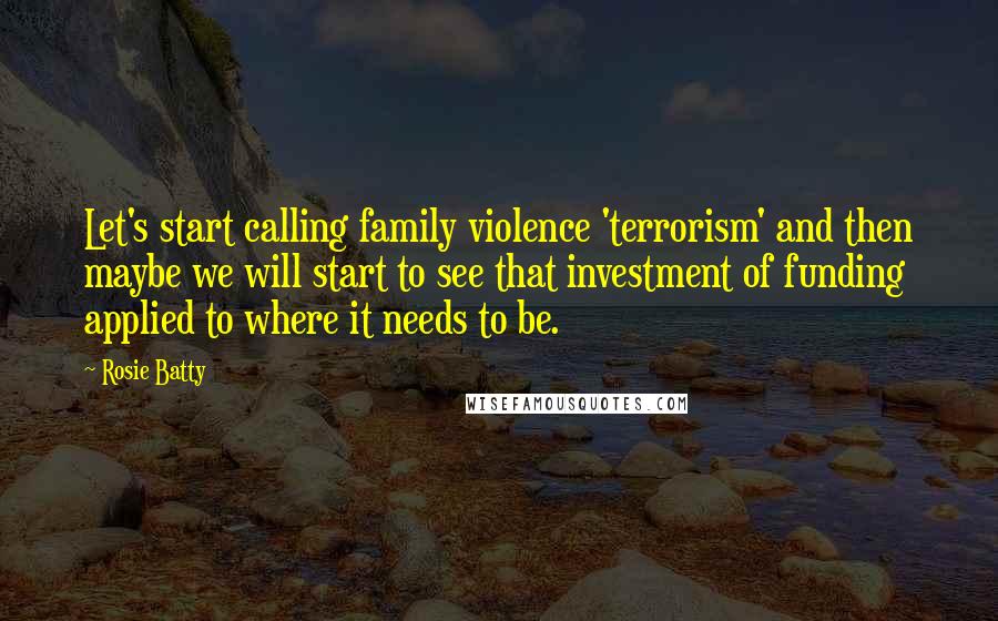 Rosie Batty Quotes: Let's start calling family violence 'terrorism' and then maybe we will start to see that investment of funding applied to where it needs to be.