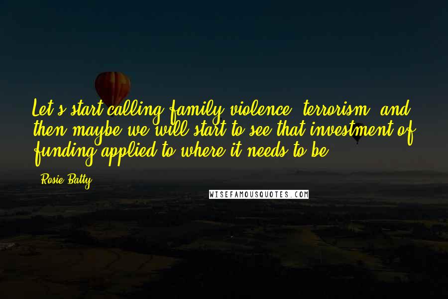 Rosie Batty Quotes: Let's start calling family violence 'terrorism' and then maybe we will start to see that investment of funding applied to where it needs to be.