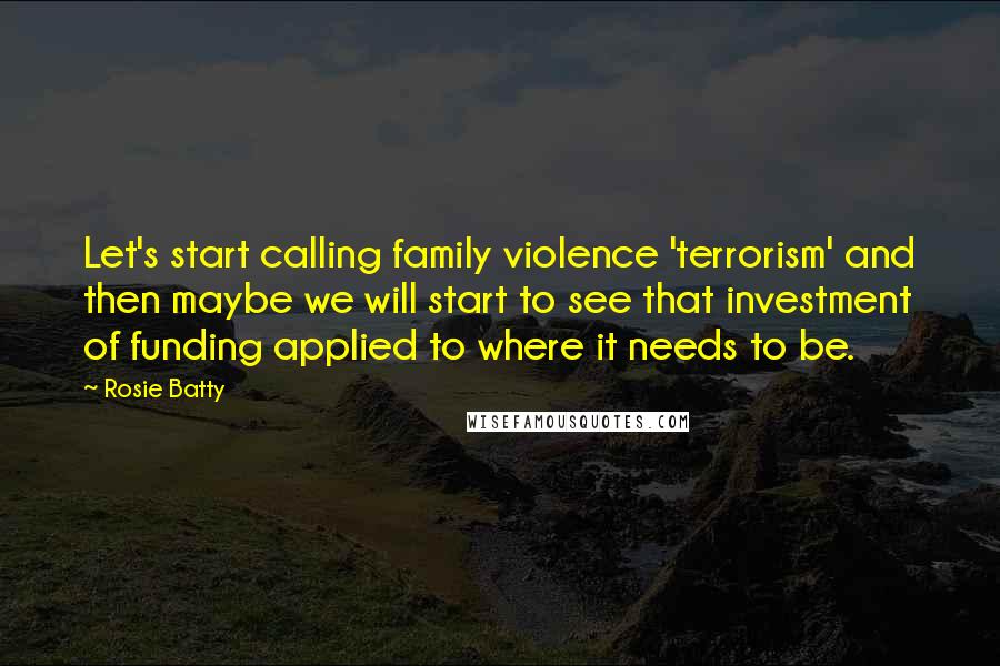 Rosie Batty Quotes: Let's start calling family violence 'terrorism' and then maybe we will start to see that investment of funding applied to where it needs to be.