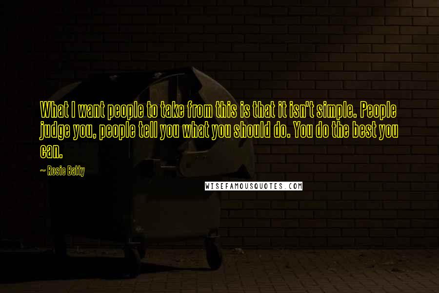 Rosie Batty Quotes: What I want people to take from this is that it isn't simple. People judge you, people tell you what you should do. You do the best you can.