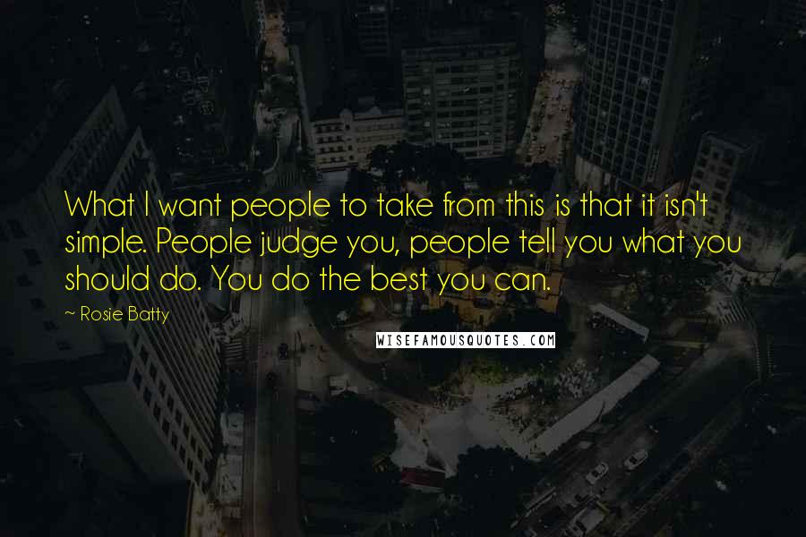 Rosie Batty Quotes: What I want people to take from this is that it isn't simple. People judge you, people tell you what you should do. You do the best you can.