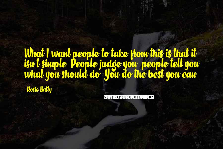 Rosie Batty Quotes: What I want people to take from this is that it isn't simple. People judge you, people tell you what you should do. You do the best you can.