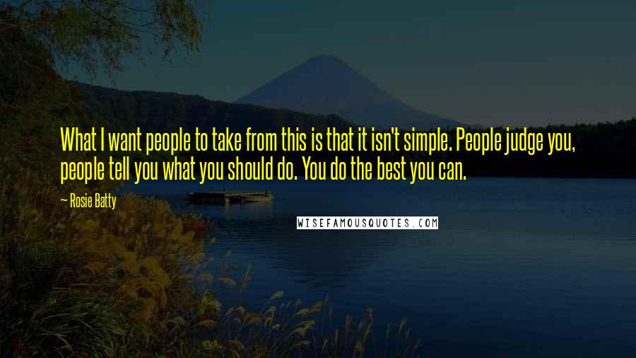 Rosie Batty Quotes: What I want people to take from this is that it isn't simple. People judge you, people tell you what you should do. You do the best you can.