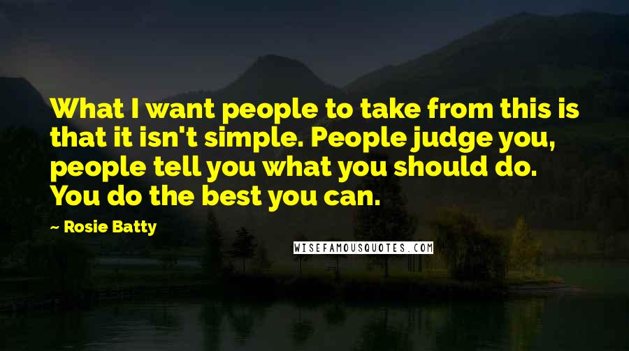 Rosie Batty Quotes: What I want people to take from this is that it isn't simple. People judge you, people tell you what you should do. You do the best you can.