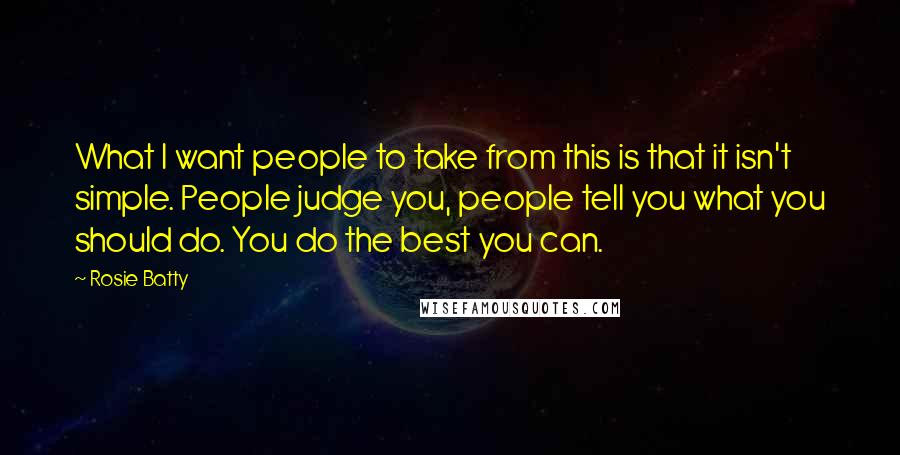 Rosie Batty Quotes: What I want people to take from this is that it isn't simple. People judge you, people tell you what you should do. You do the best you can.