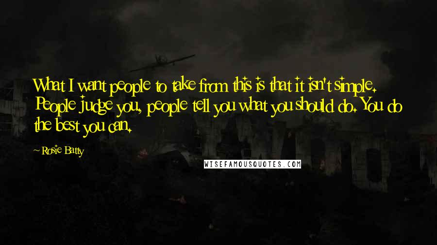 Rosie Batty Quotes: What I want people to take from this is that it isn't simple. People judge you, people tell you what you should do. You do the best you can.
